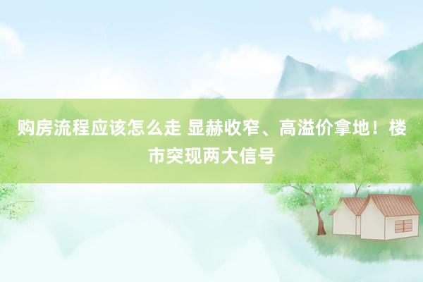 购房流程应该怎么走 显赫收窄、高溢价拿地！楼市突现两大信号