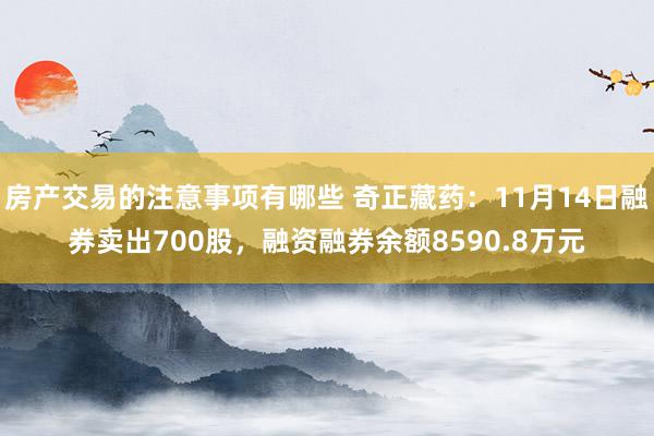 房产交易的注意事项有哪些 奇正藏药：11月14日融券卖出700股，融资融券余额8590.8万元