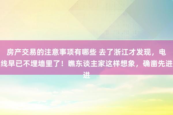 房产交易的注意事项有哪些 去了浙江才发现，电线早已不埋墙里了！瞧东谈主家这样想象，确凿先进