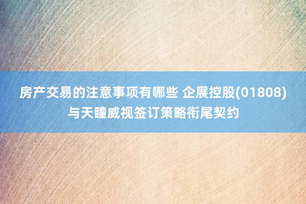 房产交易的注意事项有哪些 企展控股(01808)与天瞳威视签订策略衔尾契约