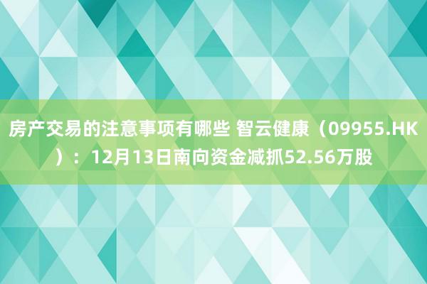 房产交易的注意事项有哪些 智云健康（09955.HK）：12月13日南向资金减抓52.56万股