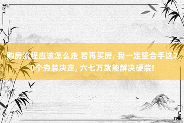 购房流程应该怎么走 若再买房, 我一定坚合手这20个穷装决定, 六七万就能解决硬装!