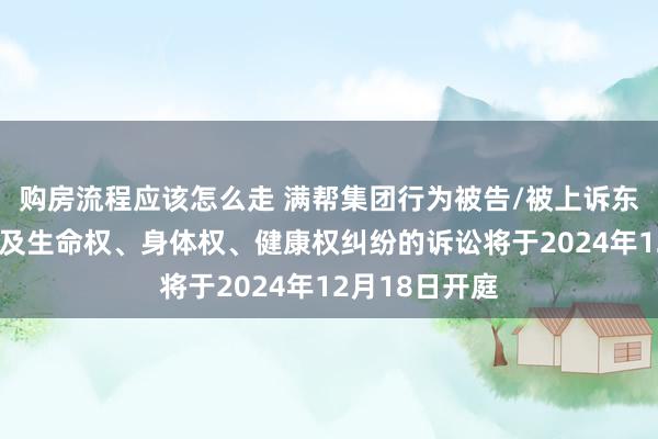 购房流程应该怎么走 满帮集团行为被告/被上诉东谈主的1起触及生命权、身体权、健康权纠纷的诉讼将于2024年12月18日开庭