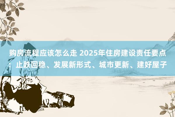 购房流程应该怎么走 2025年住房建设责任要点：止跌回稳、发展新形式、城市更新、建好屋子