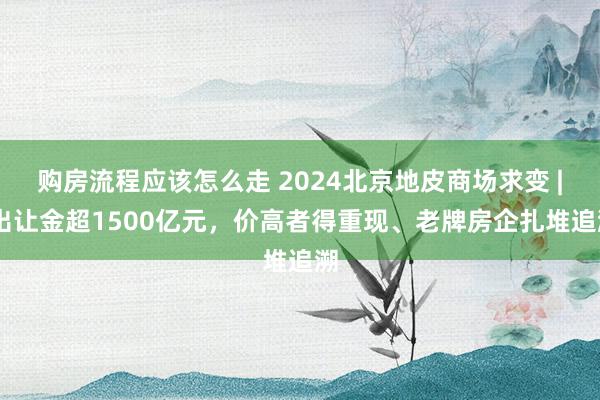 购房流程应该怎么走 2024北京地皮商场求变 | 出让金超1500亿元，价高者得重现、老牌房企扎堆追溯