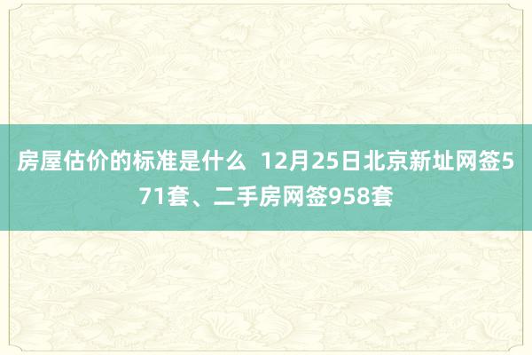 房屋估价的标准是什么  12月25日北京新址网签571套、二手房网签958套