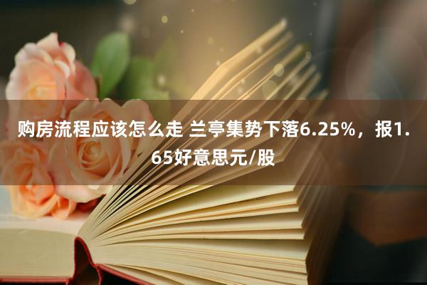 购房流程应该怎么走 兰亭集势下落6.25%，报1.65好意思元/股