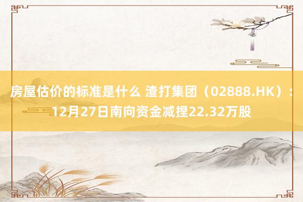 房屋估价的标准是什么 渣打集团（02888.HK）：12月27日南向资金减捏22.32万股