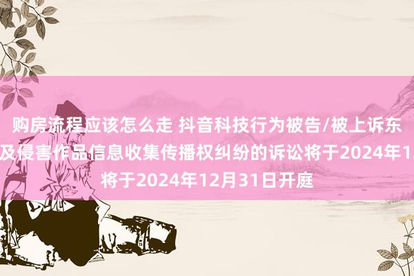 购房流程应该怎么走 抖音科技行为被告/被上诉东谈主的1起触及侵害作品信息收集传播权纠纷的诉讼将于2024年12月31日开庭