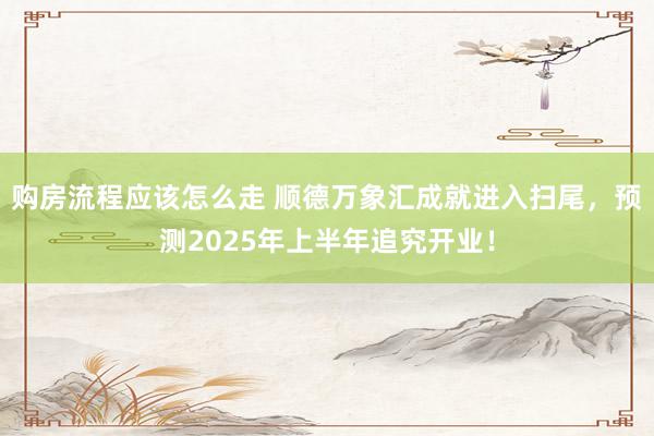 购房流程应该怎么走 顺德万象汇成就进入扫尾，预测2025年上半年追究开业！