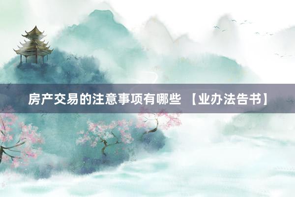 房产交易的注意事项有哪些 【业办法告书】