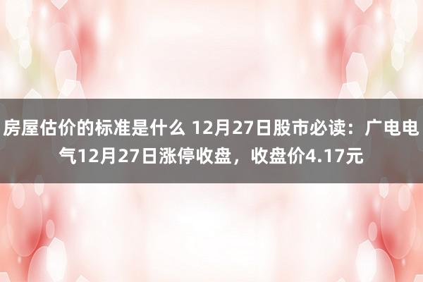 房屋估价的标准是什么 12月27日股市必读：广电电气12月27日涨停收盘，收盘价4.17元