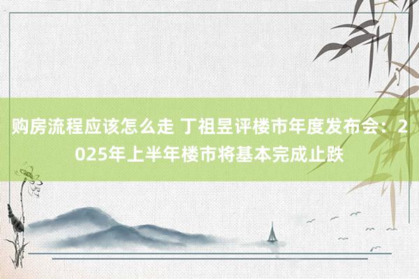 购房流程应该怎么走 丁祖昱评楼市年度发布会：2025年上半年楼市将基本完成止跌