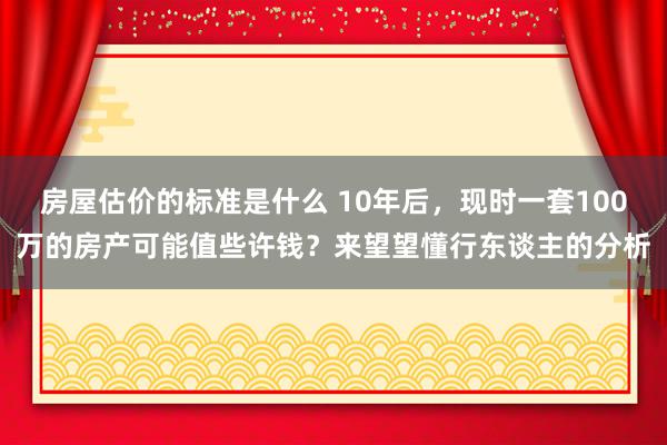 房屋估价的标准是什么 10年后，现时一套100万的房产可能值些许钱？来望望懂行东谈主的分析