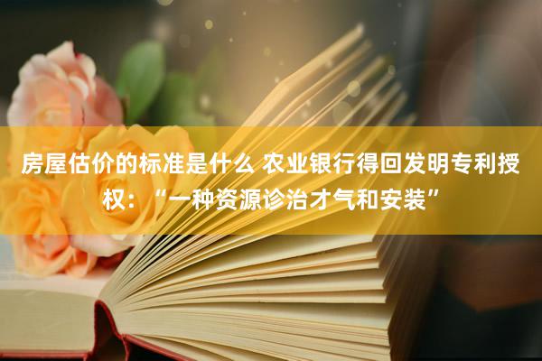 房屋估价的标准是什么 农业银行得回发明专利授权：“一种资源诊治才气和安装”