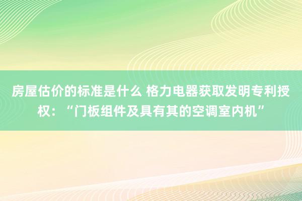 房屋估价的标准是什么 格力电器获取发明专利授权：“门板组件及具有其的空调室内机”