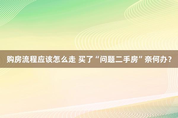 购房流程应该怎么走 买了“问题二手房”奈何办？