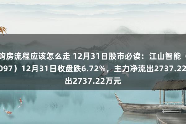 购房流程应该怎么走 12月31日股市必读：江山智能（002097）12月31日收盘跌6.72%，主力净流出2737.22万元