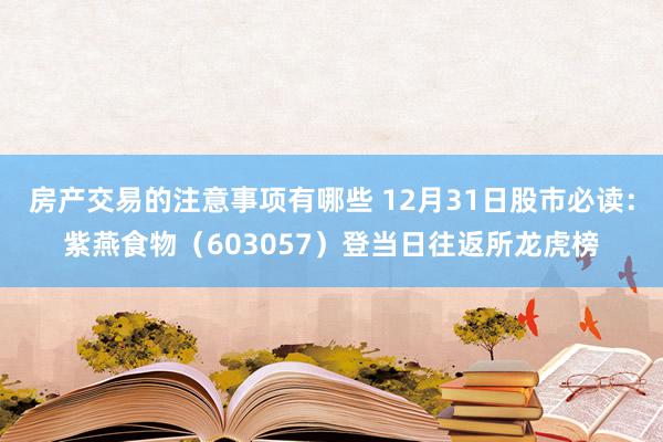 房产交易的注意事项有哪些 12月31日股市必读：紫燕食物（603057）登当日往返所龙虎榜