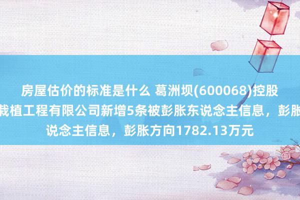 房屋估价的标准是什么 葛洲坝(600068)控股的中国葛洲坝集团栽植工程有限公司新增5条被彭胀东说念主信息，彭胀方向1782.13万元