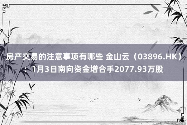 房产交易的注意事项有哪些 金山云（03896.HK）：1月3日南向资金增合手2077.93万股