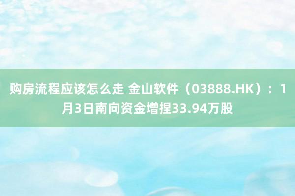 购房流程应该怎么走 金山软件（03888.HK）：1月3日南向资金增捏33.94万股