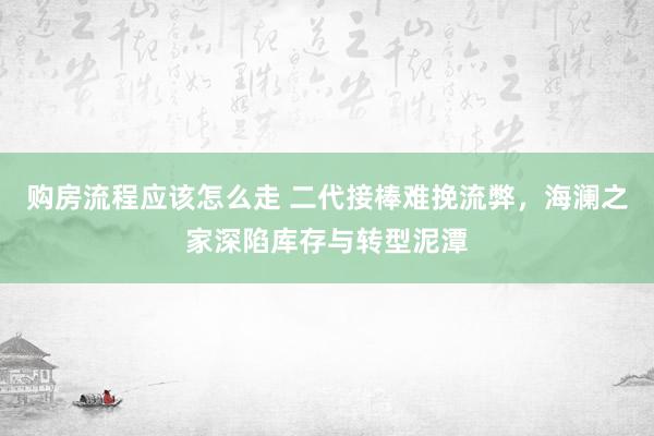 购房流程应该怎么走 二代接棒难挽流弊，海澜之家深陷库存与转型泥潭