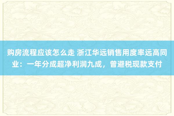 购房流程应该怎么走 浙江华远销售用度率远高同业：一年分成超净利润九成，曾避税现款支付