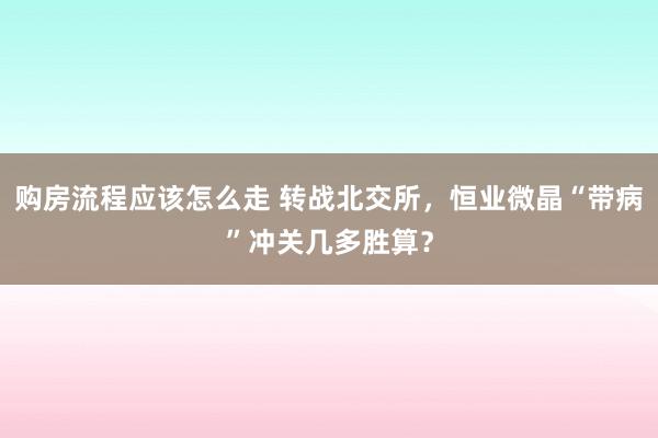 购房流程应该怎么走 转战北交所，恒业微晶“带病”冲关几多胜算？