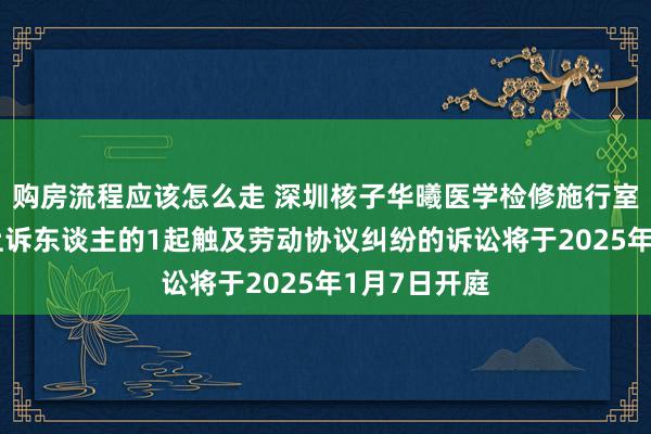 购房流程应该怎么走 深圳核子华曦医学检修施行室四肢原告/上诉东谈主的1起触及劳动协议纠纷的诉讼将于2025年1月7日开庭