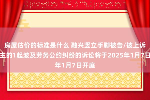 房屋估价的标准是什么 融兴竖立手脚被告/被上诉东谈主的1起波及劳务公约纠纷的诉讼将于2025年1月7日开庭