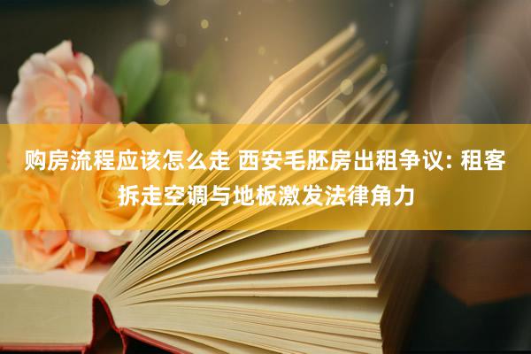 购房流程应该怎么走 西安毛胚房出租争议: 租客拆走空调与地板激发法律角力