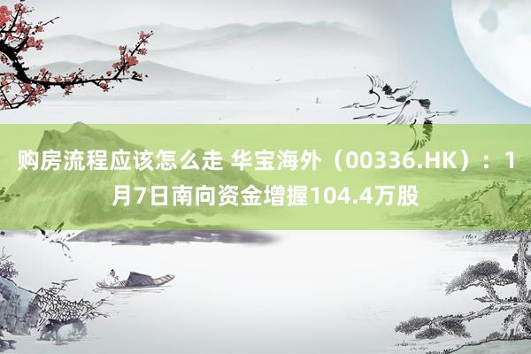 购房流程应该怎么走 华宝海外（00336.HK）：1月7日南向资金增握104.4万股