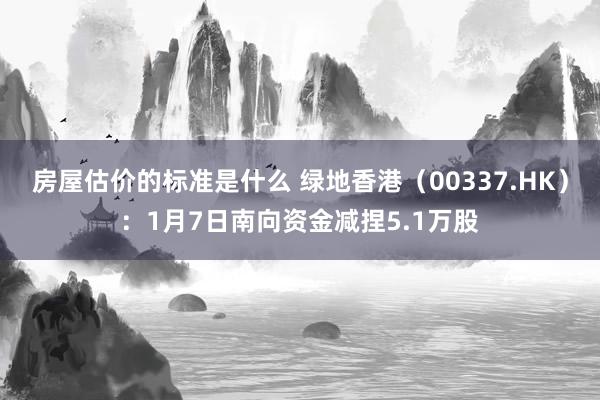 房屋估价的标准是什么 绿地香港（00337.HK）：1月7日南向资金减捏5.1万股