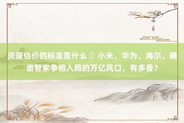 房屋估价的标准是什么 ​小米、华为、海尔、确凿智家争相入局的万亿风口，有多香？