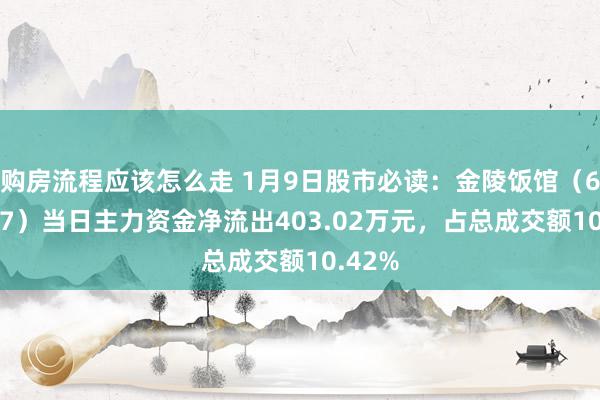 购房流程应该怎么走 1月9日股市必读：金陵饭馆（601007）当日主力资金净流出403.02万元，占总成交额10.42%