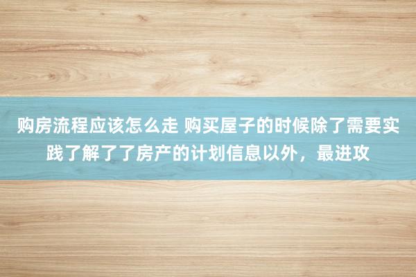 购房流程应该怎么走 购买屋子的时候除了需要实践了解了了房产的计划信息以外，最进攻