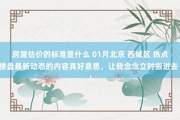 房屋估价的标准是什么 01月北京 西城区 热点楼盘最新动态的内容真好意思，让我念念立时搬进去！