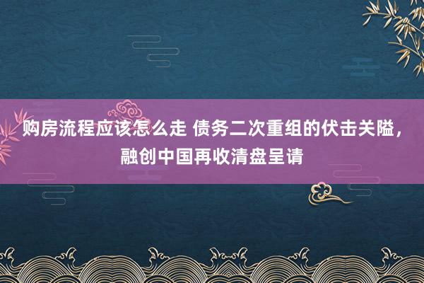 购房流程应该怎么走 债务二次重组的伏击关隘，融创中国再收清盘呈请