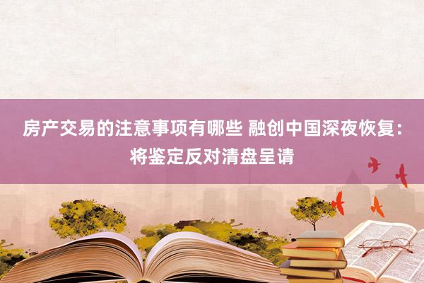 房产交易的注意事项有哪些 融创中国深夜恢复：将鉴定反对清盘呈请