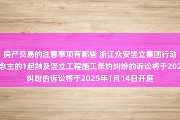 房产交易的注意事项有哪些 浙江众安竖立集团行动被告/被上诉东说念主的1起触及竖立工程施工条约纠纷的诉讼将于2025年1月14日开庭