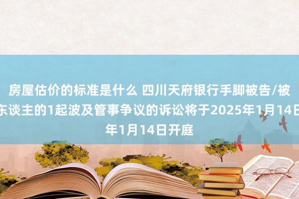 房屋估价的标准是什么 四川天府银行手脚被告/被上诉东谈主的1起波及管事争议的诉讼将于2025年1月14日开庭