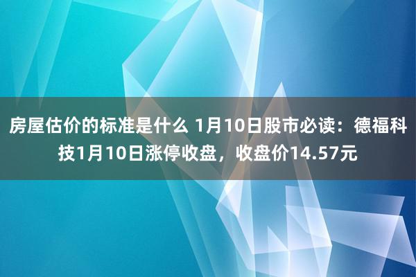 房屋估价的标准是什么 1月10日股市必读：德福科技1月10日涨停收盘，收盘价14.57元