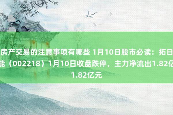 房产交易的注意事项有哪些 1月10日股市必读：拓日新能（002218）1月10日收盘跌停，主力净流出1.82亿元