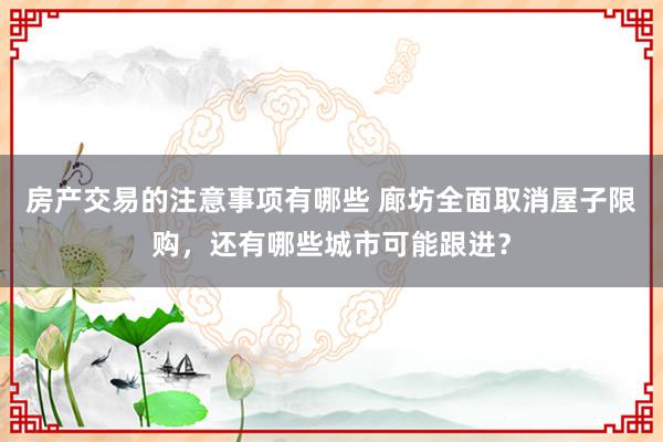 房产交易的注意事项有哪些 廊坊全面取消屋子限购，还有哪些城市可能跟进？