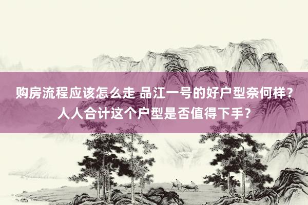 购房流程应该怎么走 品江一号的好户型奈何样？人人合计这个户型是否值得下手？