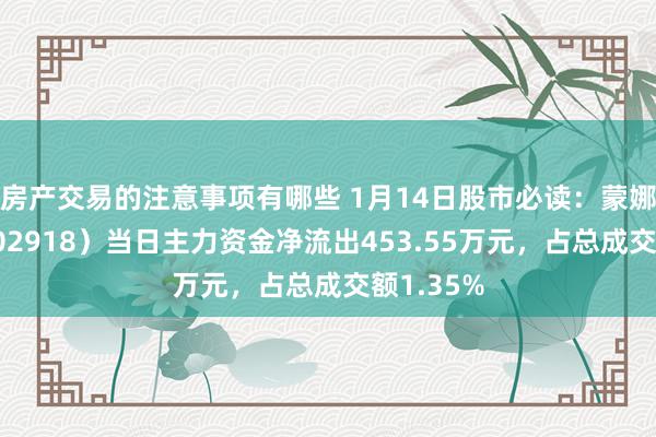 房产交易的注意事项有哪些 1月14日股市必读：蒙娜丽莎（002918）当日主力资金净流出453.55万元，占总成交额1.35%