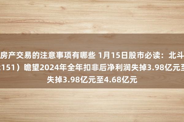 房产交易的注意事项有哪些 1月15日股市必读：北斗星通（002151）瞻望2024年全年扣非后净利润失掉3.98亿元至4.68亿元