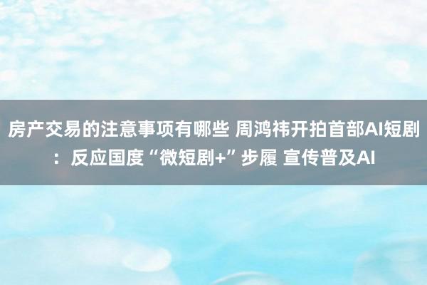 房产交易的注意事项有哪些 周鸿祎开拍首部AI短剧：反应国度“微短剧+”步履 宣传普及AI