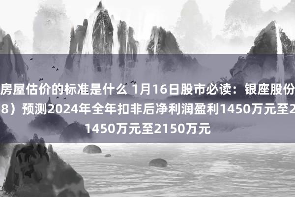 房屋估价的标准是什么 1月16日股市必读：银座股份（600858）预测2024年全年扣非后净利润盈利1450万元至2150万元